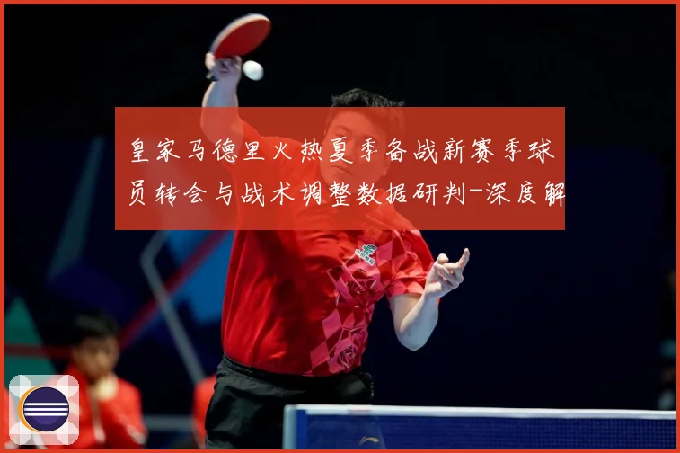 皇家马德里火热夏季备战新赛季球员转会与战术调整数据研判-深度解析