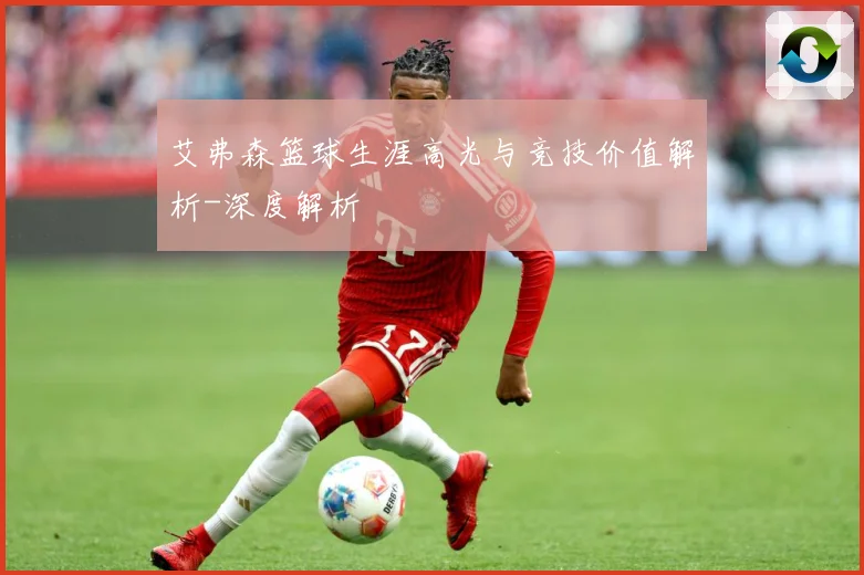 艾弗森篮球生涯高光与竞技价值解析-深度解析