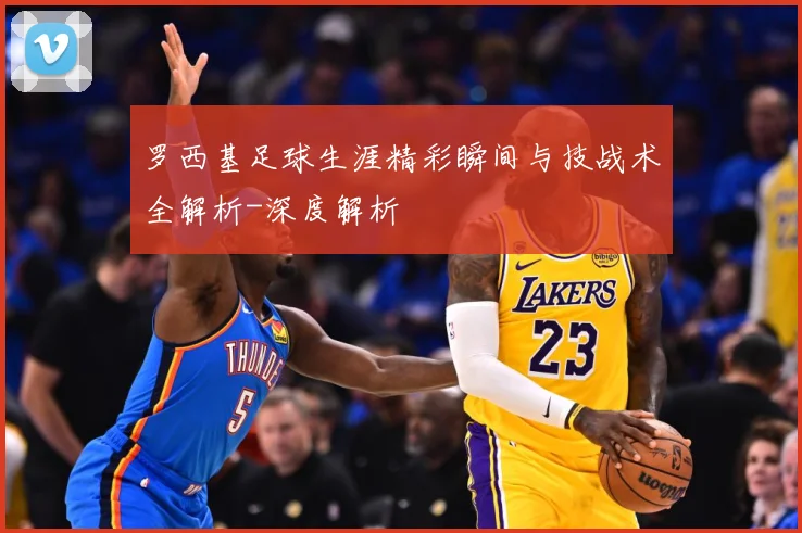 罗西基足球生涯精彩瞬间与技战术全解析-深度解析