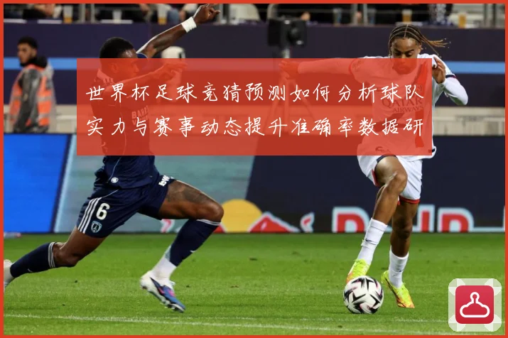 世界杯足球竞猜预测如何分析球队实力与赛事动态提升准确率数据研判-深度解析