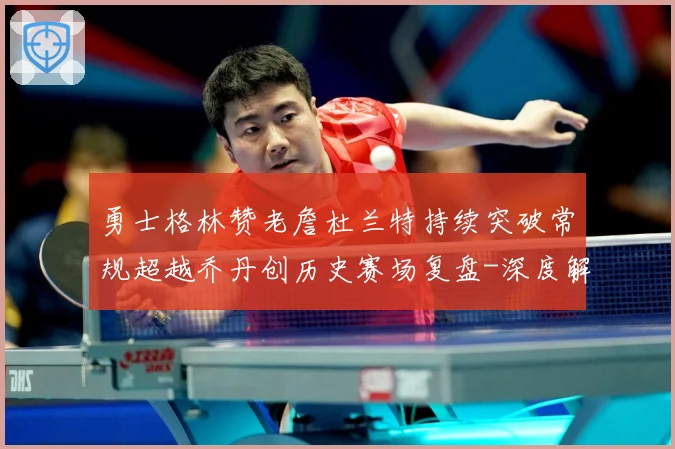 勇士格林赞老詹杜兰特持续突破常规超越乔丹创历史赛场复盘-深度解析