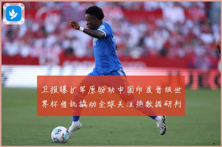 卫报曝扩军原盼助中国印度晋级世界杯借机撬动全球关注热数据研判-深度解析