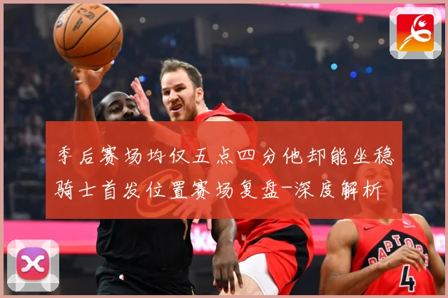 季后赛场均仅五点四分他却能坐稳骑士首发位置赛场复盘-深度解析