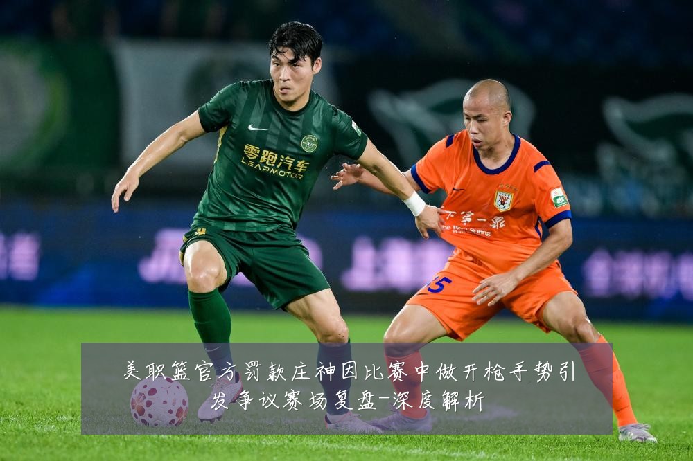 美职篮官方罚款庄神因比赛中做开枪手势引发争议赛场复盘-深度解析