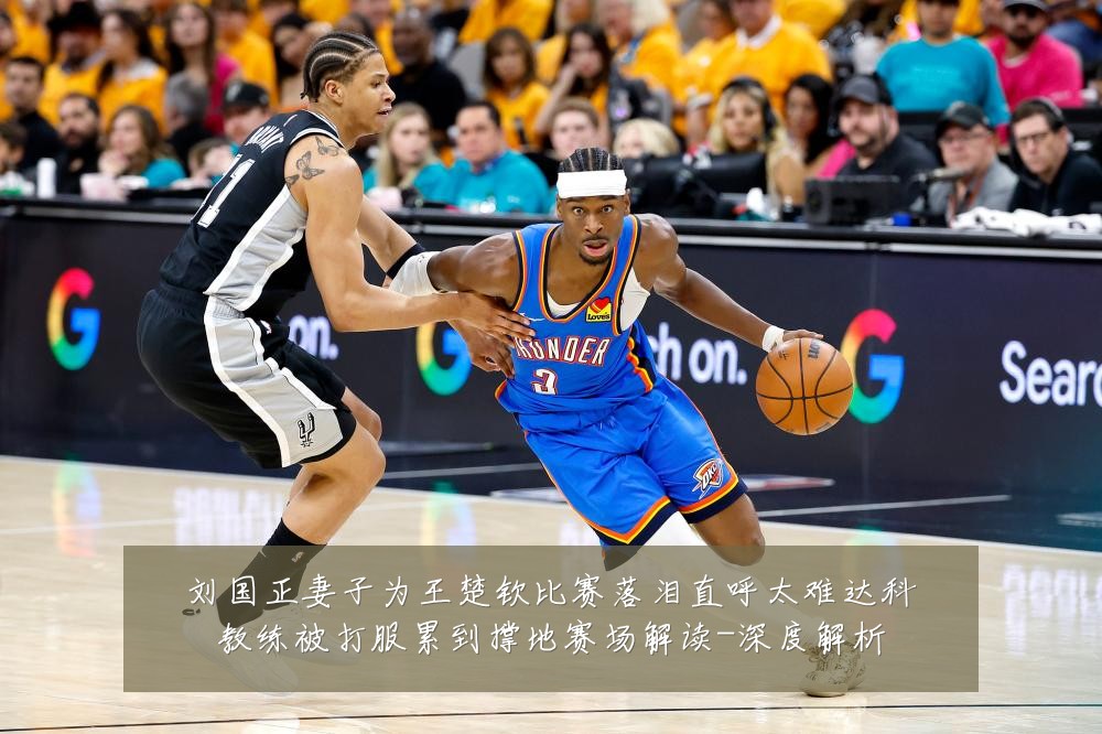 刘国正妻子为王楚钦比赛落泪直呼太难达科教练被打服累到撑地赛场解读-深度解析