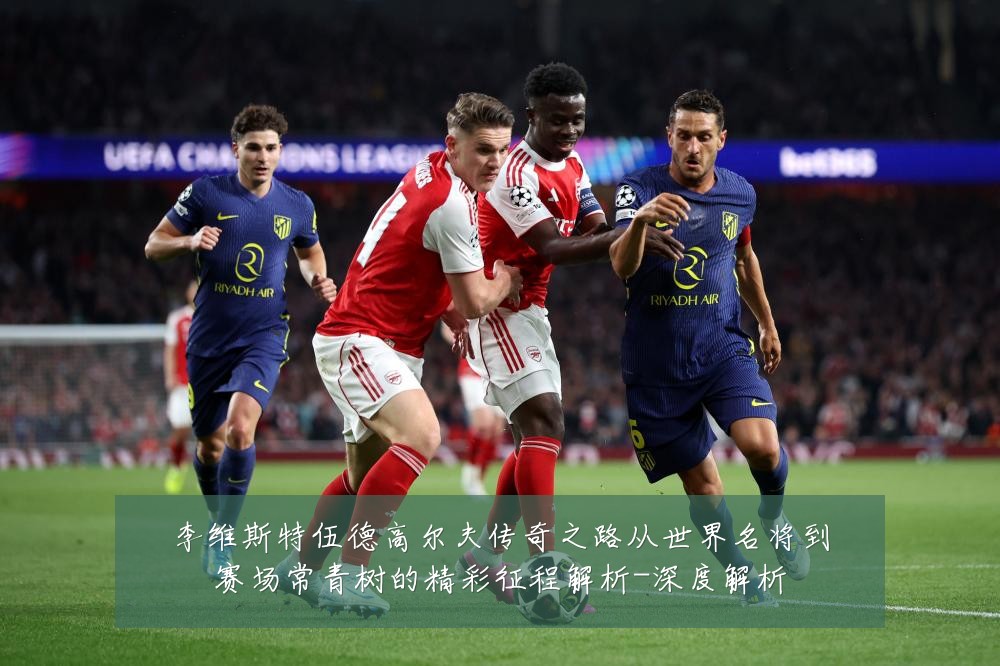 李维斯特伍德高尔夫传奇之路从世界名将到赛场常青树的精彩征程解析-深度解析