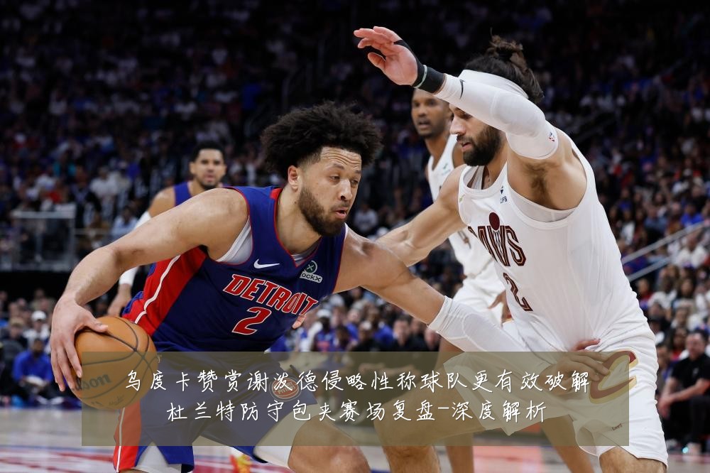 乌度卡赞赏谢泼德侵略性称球队更有效破解杜兰特防守包夹赛场复盘-深度解析