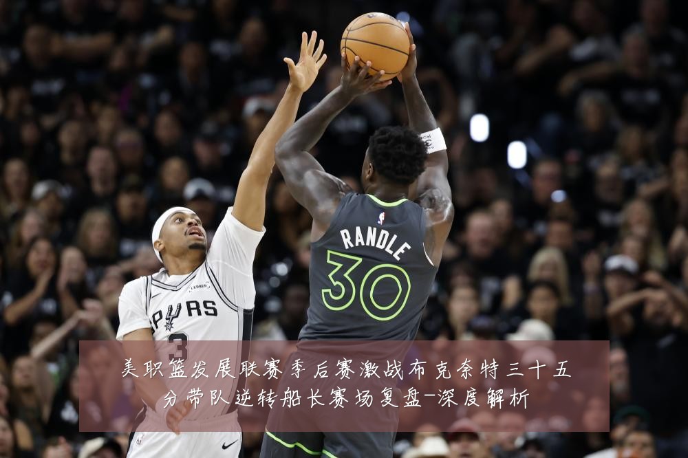 美职篮发展联赛季后赛激战布克奈特三十五分带队逆转船长赛场复盘-深度解析
