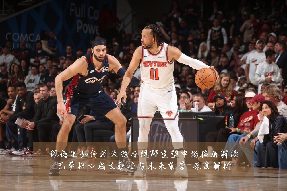 佩德里如何用天赋与视野重塑中场格局解读巴萨核心成长轨迹与未来前景-深度解析