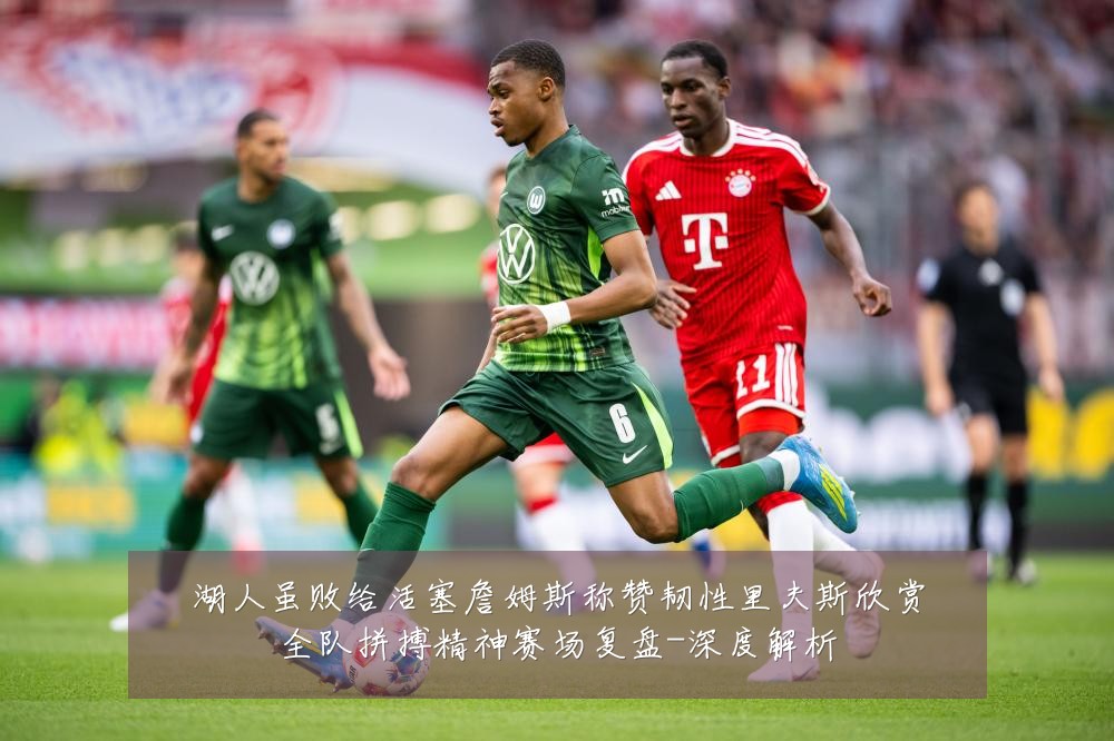 湖人虽败给活塞詹姆斯称赞韧性里夫斯欣赏全队拼搏精神赛场复盘-深度解析